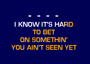 I KNOW IT'S HARD

TO BET
0N SDMETHIN'
YOU AIN'T SEEN YET
