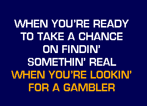 WHEN YOU'RE READY
TO TAKE A CHANCE
0N FINDIM
SOMETHIN' REAL
WHEN YOU'RE LOOKIN'
FOR A GAMBLER