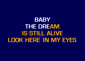 BABY
THE DREAM

IS STILL ALIVE
LOOK HERE IN MY EYES