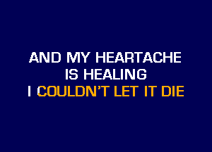 AND MY HEARTACHE
IS HEALING

I COULDN'T LET IT DIE