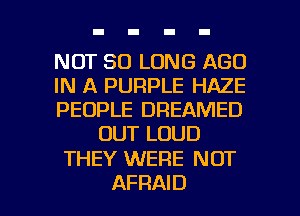 NOT SO LONG AGO

IN A PURPLE HAZE

PEOPLE DREAMED
OUT LOUD

THEY WERE NOT

AFRAID l