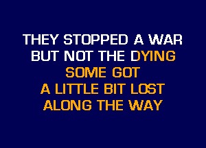 THEY STOPPED A WAR
BUT NOT THE DYING
SOME GOT
A LITTLE BIT LOST
ALONG THE WAY