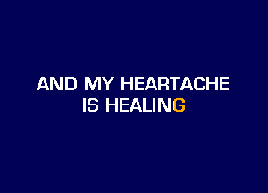 AND MY HEARTACHE

IS HEALING
