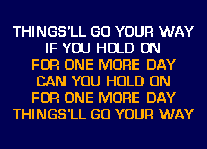 THINGS'LL GO YOUR WAY
IF YOU HOLD ON
FOR ONE MORE DAY
CAN YOU HOLD ON
FOR ONE MORE DAY
THINGS'LL GO YOUR WAY