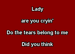 Lady

are you cryin'

Do the tears belong to me

Did you think