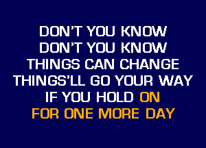 DON'T YOU KNOW
DON'T YOU KNOW
THINGS CAN CHANGE
THINGS'LL GO YOUR WAY
IF YOU HOLD ON
FOR ONE MORE DAY