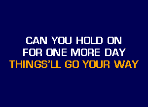 CAN YOU HOLD ON
FOR ONE MORE DAY
THINGS'LL GO YOUR WAY