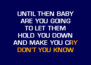 UNTIL THEN BABY
ARE YOU GOING
TO LET THEM
HOLD YOU DOWN
AND MAKE YOU CRY
DON'T YOU KNOW