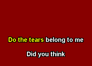 Do the tears belong to me

Did you think