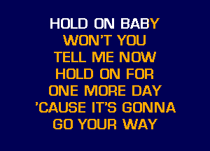 HOLD ON BABY
WON'T YOU
TELL ME NOW
HOLD ON FOR
ONE MORE DAY
'CAUSE IT'S GONNA

GO YOUR WAY I