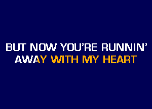 BUT NOW YOU'RE RUNNIN'

AWAY WITH MY HEART