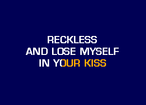 RECKLESS
AND LOSE MYSELF

IN YOUR KISS