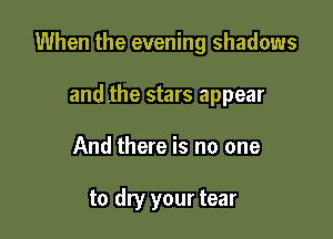When the evening shadows

and the stars appear
And there is no one

to dry your tear