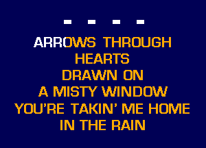 ARROWS THROUGH
HEARTS
DRAWN ON
A MISTY WINDOW
YOU'RE TAKIN' ME HOME
IN THE RAIN