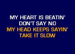 MY HEART IS BEATIN'
DON'T SAY NO
MY HEAD KEEPS SAYIN'
TAKE IT SLOW