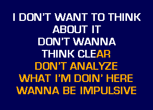 I DON'T WANT TO THINK
ABOUT IT
DON'T WANNA
THINK CLEAR
DON'T ANALYZE
WHAT I'M DOIN' HERE
WANNA BE IMPULSIVE