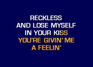 RECKLESS
AND LOSE MYSELF
IN YOUR KISS

YOURE GIVIN' ME
A FEELIN'