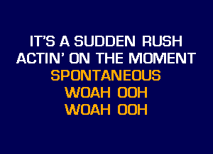 IT'S A SUDDEN RUSH
ACTIN' ON THE MOMENT
SPONTANEOUS
WOAH OOH
WOAH OOH