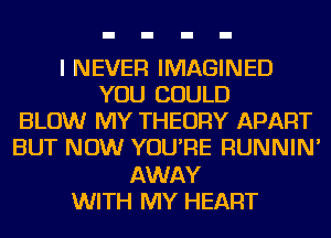 I NEVER IMAGINED
YOU COULD
BLOW MY THEORY APART
BUT NOW YOU'RE RUNNIN'
AWAY
WITH MY HEART