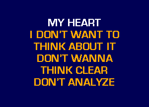 MY HEART
I DON'T WANT TO
THINK ABOUT IT
DON'T WANNA
THINK CLEAR
DON'T ANALYZE

g