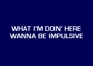 WHAT I'M DOIN' HERE

WANNA BE IMPULSIVE