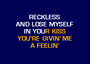 RECKLESS
AND LOSE MYSELF
IN YOUR KISS

YOURE GIVIN' ME
A FEELIN'