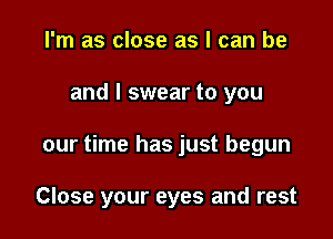 I'm as close as I can be

and I swear to you

our time has just begun

Close your eyes and rest