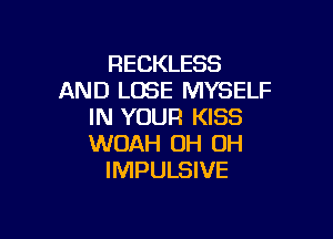 RECKLESS
AND LOSE MYSELF
IN YOUR KISS

WUAH OH OH
IMPULSIVE