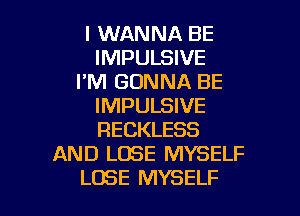 I WANNA BE
IMPULSIVE
I'M GONNA BE
IMPULSIVE

RECKLESS
AND LOSE MYSELF
LOSE MYSELF