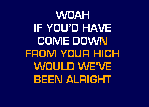 WOAH
IF YOU'D HAVE
COME DOWN

FROM YOUR HIGH
WOULD WE'VE
BEEN ALRIGHT