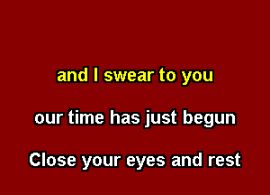 and I swear to you

our time has just begun

Close your eyes and rest