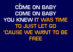 COME ON BABY
COME ON BABY
YOU KNEW IT WAS TIME
TO JUST LET GO
'CAUSE WE WENT TO BE
FREE