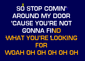 80 STOP COMIN'
AROUND MY DOOR
'CAUSE YOU'RE NOT

GONNA FIND
iM-IAT YOU'RE LOOKING
FOR
WOAH 0H 0H 0H 0H 0H