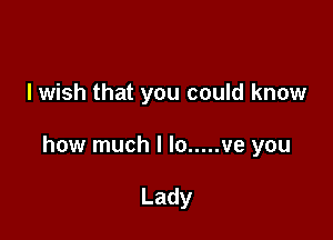 I wish that you could know

how much I lo ..... ve you

Lady