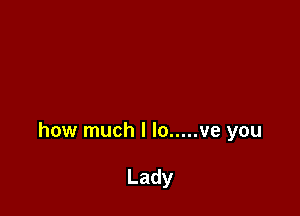 how much I lo ..... ve you

Lady