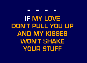 IF MY LOVE
DON'T PULL YOU UP

AND MY KISSES
WON'T SHAKE
YOUR STUFF