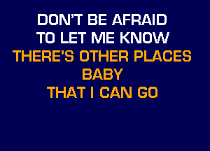 DON'T BE AFRAID
TO LET ME KNOW
THERE'S OTHER PLACES
BABY
THAT I CAN GO