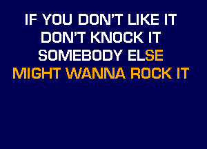 IF YOU DON'T LIKE IT
DON'T KNOCK IT
SOMEBODY ELSE

MIGHT WANNA ROCK IT