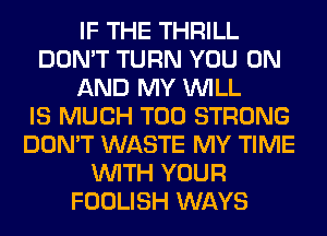 IF THE THRILL
DON'T TURN YOU ON
AND MY WILL
IS MUCH T00 STRONG
DON'T WASTE MY TIME
WITH YOUR
FOOLISH WAYS