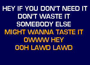 HEY IF YOU DON'T NEED IT
DON'T WASTE IT
SOMEBODY ELSE

MIGHT WANNA TASTE IT
OWWW HEY
00H LAWD LAWD