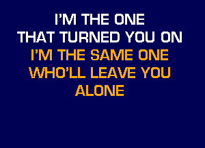 I'M THE ONE
THAT TURNED YOU ON
I'M THE SAME ONE
WHO'LL LEAVE YOU
ALONE