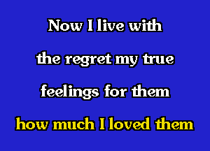 Now I live with
the regret my true

feelings for them

how much I loved them
