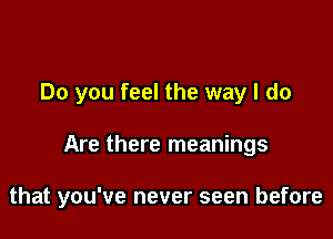 Do you feel the way I do

Are there meanings

that you've never seen before