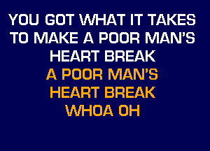 YOU GOT WHAT IT TAKES
TO MAKE A POOR MAN'S
HEART BREAK
A POOR MAN'S
HEART BREAK
VVHOA 0H