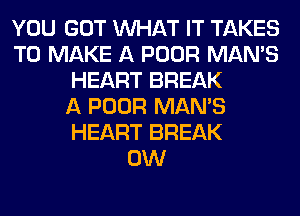 YOU GOT WHAT IT TAKES
TO MAKE A POOR MAN'S
HEART BREAK
A POOR MAN'S
HEART BREAK
0W