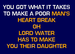 YOU GOT WHAT IT TAKES
TO MAKE A POOR MAN'S
HEART BREAK
0H
LORD WATER
HAS TO MAKE
YOU THEIR DAUGHTER