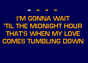 I'M GONNA WAIT
'TIL THE MIDNIGHT HOUR
THAT'S WHEN MY LOVE
COMES TUMBLING DOWN