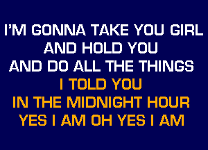 I'M GONNA TAKE YOU GIRL
AND HOLD YOU
AND DO ALL THE THINGS
I TOLD YOU
IN THE MIDNIGHT HOUR
YES I AM OH YES I AM