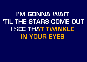 I'M GONNA WAIT
'TIL THE STARS COME OUT
I SEE THAT TUVINKLE
IN YOUR EYES