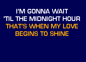 I'M GONNA WAIT
'TIL THE MIDNIGHT HOUR
THAT'S WHEN MY LOVE

BEGINS T0 SHINE